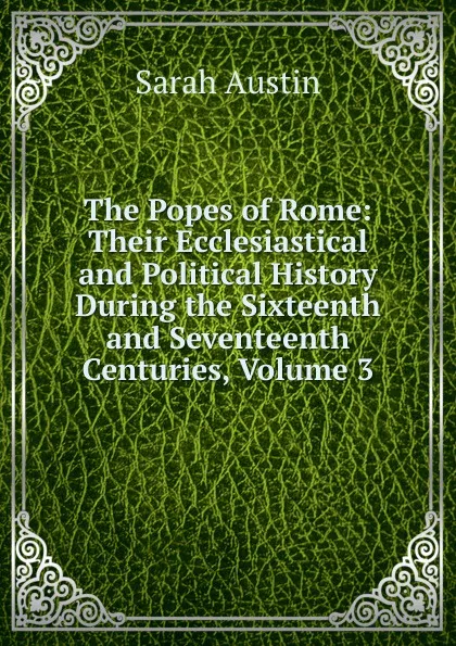 Обложка книги The Popes of Rome: Their Ecclesiastical and Political History During the Sixteenth and Seventeenth Centuries, Volume 3, Sarah Austin
