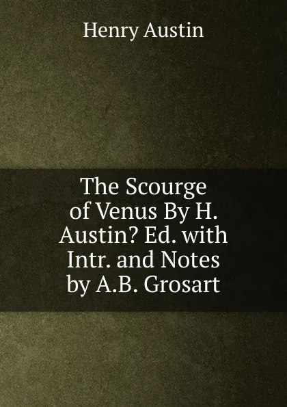 Обложка книги The Scourge of Venus By H. Austin. Ed. with Intr. and Notes by A.B. Grosart, Henry Austin