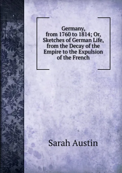 Обложка книги Germany, from 1760 to 1814; Or, Sketches of German Life, from the Decay of the Empire to the Expulsion of the French, Sarah Austin