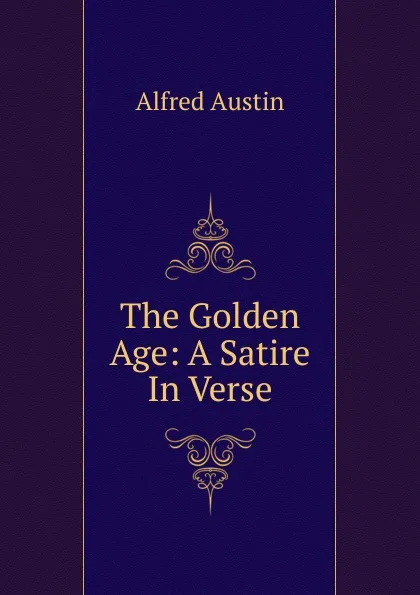 Обложка книги The Golden Age: A Satire In Verse., Alfred Austin