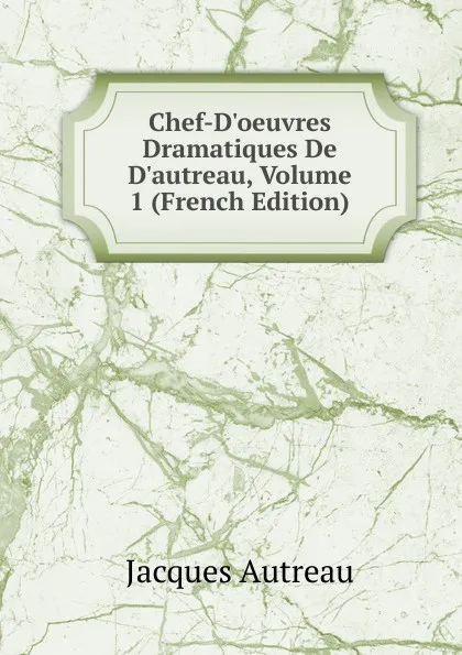 Обложка книги Chef-D.oeuvres Dramatiques De D.autreau, Volume 1 (French Edition), Jacques Autreau