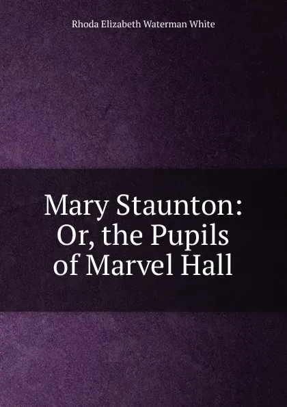 Обложка книги Mary Staunton: Or, the Pupils of Marvel Hall, Rhoda Elizabeth Waterman White