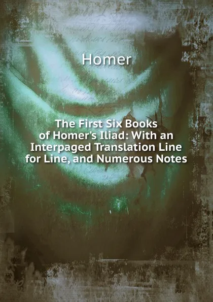 Обложка книги The First Six Books of Homer.s Iliad: With an Interpaged Translation Line for Line, and Numerous Notes, Homer