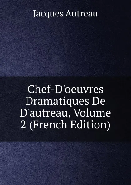 Обложка книги Chef-D.oeuvres Dramatiques De D.autreau, Volume 2 (French Edition), Jacques Autreau