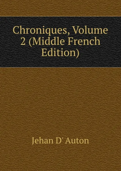 Обложка книги Chroniques, Volume 2 (Middle French Edition), Jehan D' Auton