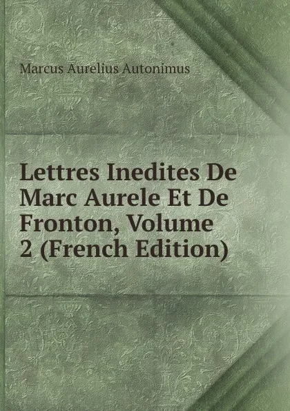 Обложка книги Lettres Inedites De Marc Aurele Et De Fronton, Volume 2 (French Edition), Marcus Aurelius Autonimus