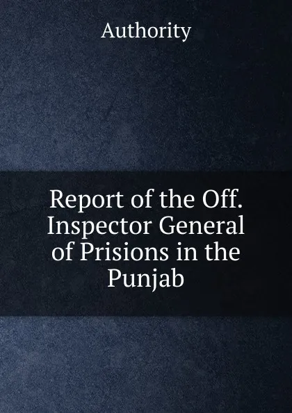 Обложка книги Report of the Off. Inspector General of Prisions in the Punjab., Authority