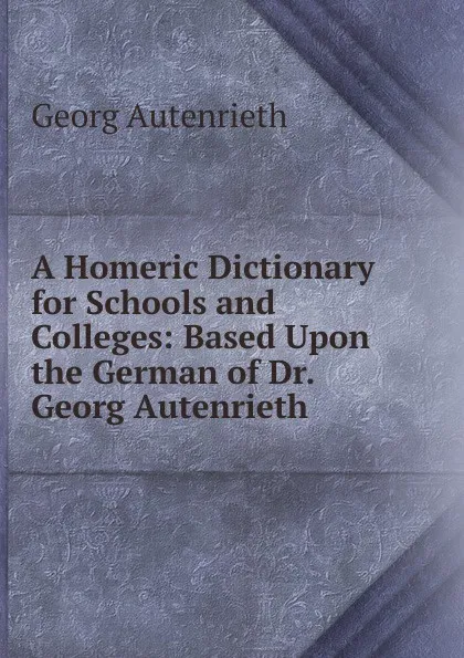 Обложка книги A Homeric Dictionary for Schools and Colleges: Based Upon the German of Dr. Georg Autenrieth, Georg Autenrieth