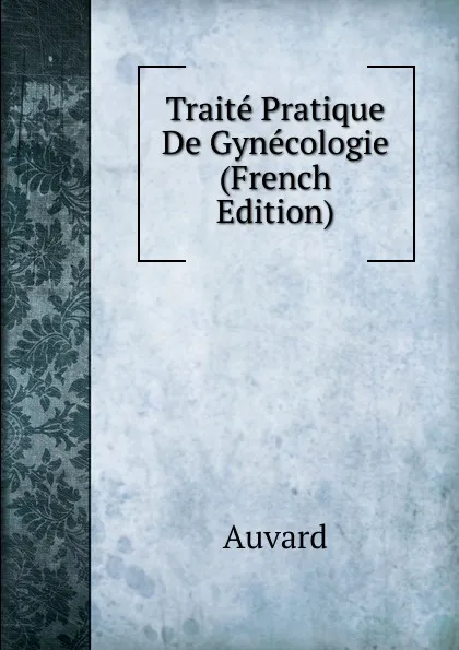 Обложка книги Traite Pratique De Gynecologie (French Edition), Auvard