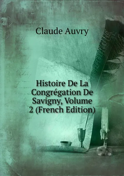 Обложка книги Histoire De La Congregation De Savigny, Volume 2 (French Edition), Claude Auvry