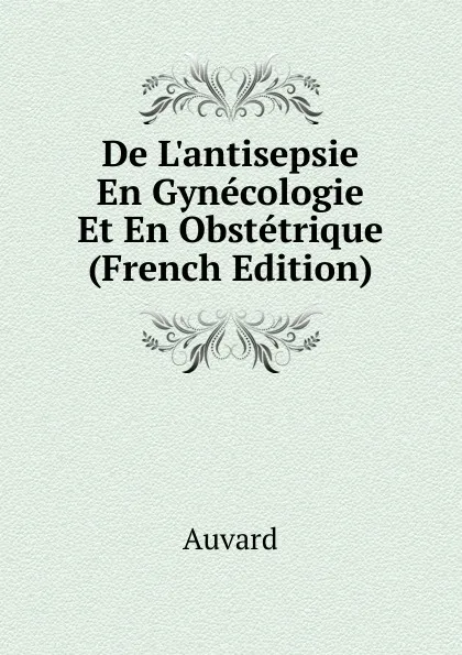 Обложка книги De L.antisepsie En Gynecologie Et En Obstetrique (French Edition), Auvard