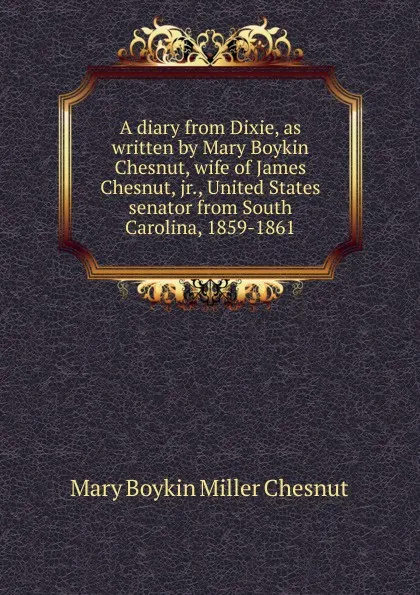 Обложка книги A diary from Dixie, as written by Mary Boykin Chesnut, wife of James Chesnut, jr., United States senator from South Carolina, 1859-1861, Mary Boykin Miller Chesnut