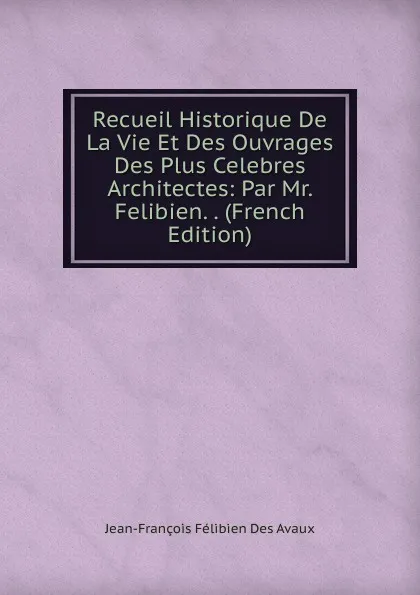 Обложка книги Recueil Historique De La Vie Et Des Ouvrages Des Plus Celebres Architectes: Par Mr. Felibien. . (French Edition), Jean-François Félibien Des Avaux