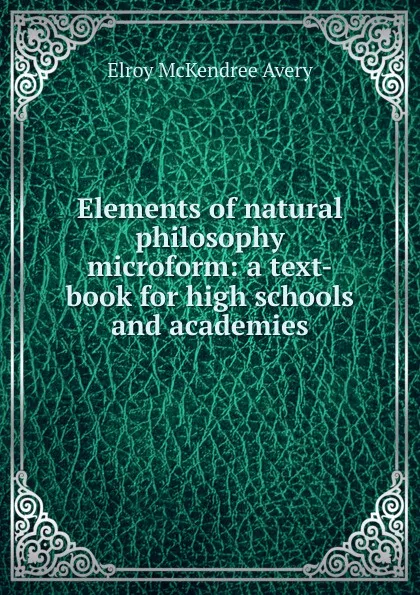 Обложка книги Elements of natural philosophy microform: a text-book for high schools and academies, Elroy McKendree Avery