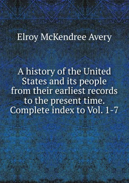 Обложка книги A history of the United States and its people from their earliest records to the present time. Complete index to Vol. 1-7, Elroy McKendree Avery