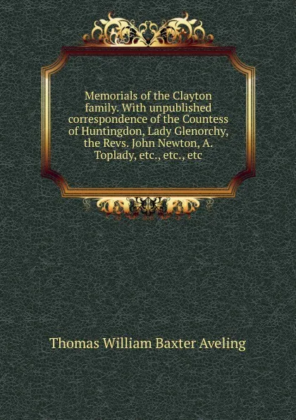 Обложка книги Memorials of the Clayton family. With unpublished correspondence of the Countess of Huntingdon, Lady Glenorchy, the Revs. John Newton, A. Toplady, etc., etc., etc, Thomas William Baxter Aveling