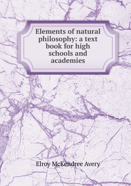 Обложка книги Elements of natural philosophy: a text book for high schools and academies, Elroy McKendree Avery