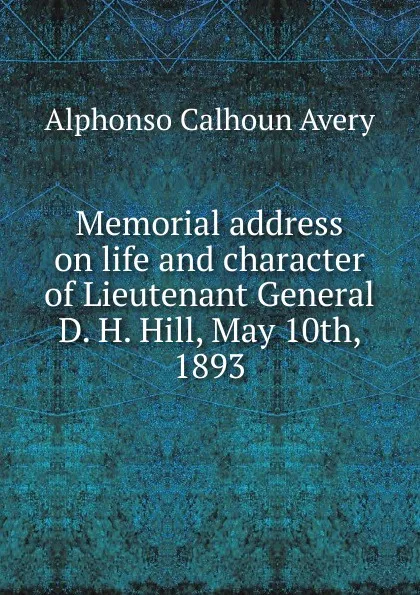 Обложка книги Memorial address on life and character of Lieutenant General D. H. Hill, May 10th, 1893, Alphonso Calhoun Avery