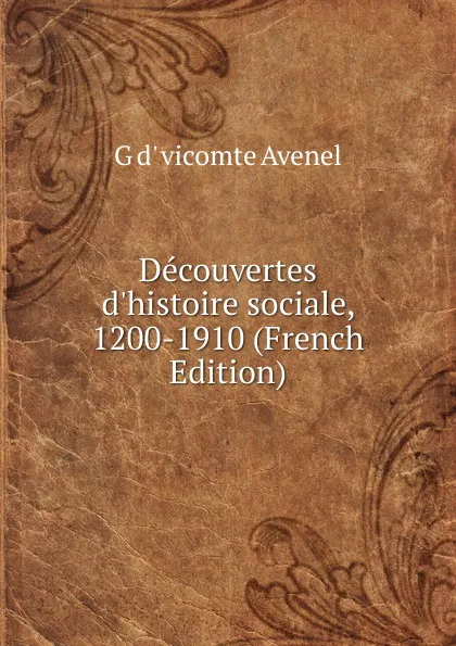 Обложка книги Decouvertes d.histoire sociale, 1200-1910 (French Edition), G d' vicomte Avenel