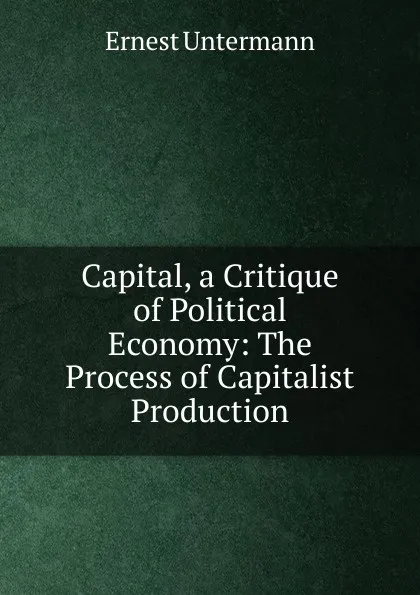 Обложка книги Capital, a Critique of Political Economy: The Process of Capitalist Production, Ernest Untermann