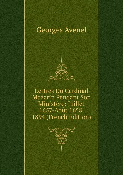 Обложка книги Lettres Du Cardinal Mazarin Pendant Son Ministere: Juillet 1657-Aout 1658. 1894 (French Edition), Georges Avenel