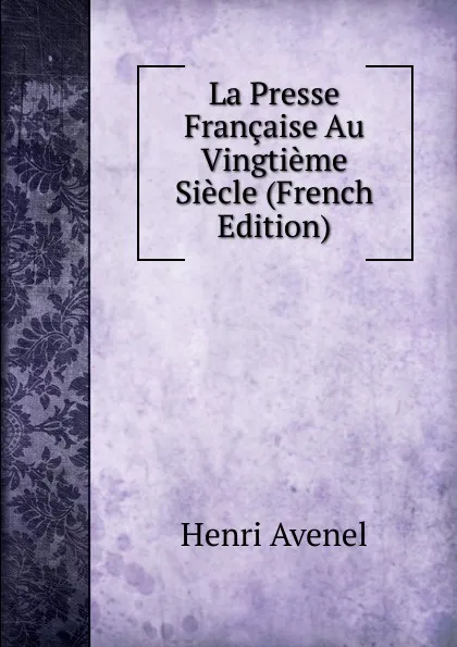 Обложка книги La Presse Francaise Au Vingtieme Siecle (French Edition), Henri Avenel