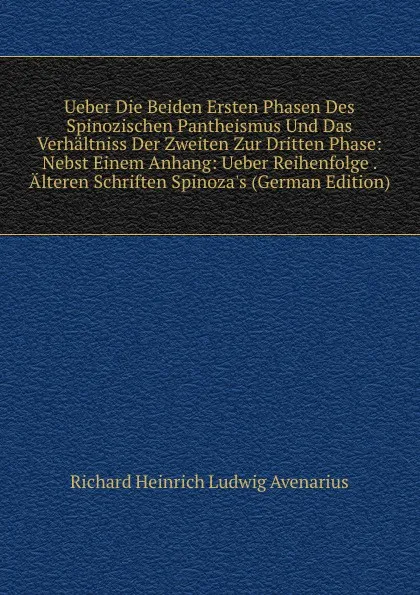 Обложка книги Ueber Die Beiden Ersten Phasen Des Spinozischen Pantheismus Und Das Verhaltniss Der Zweiten Zur Dritten Phase: Nebst Einem Anhang: Ueber Reihenfolge . Alteren Schriften Spinoza.s (German Edition), Richard Heinrich Ludwig Avenarius