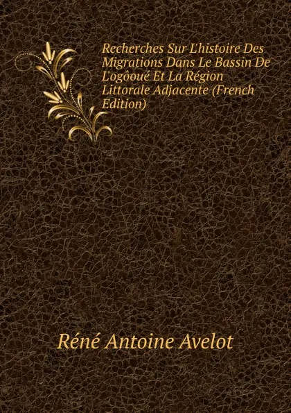 Обложка книги Recherches Sur L.histoire Des Migrations Dans Le Bassin De L.ogooue Et La Region Littorale Adjacente (French Edition), Réné Antoine Avelot