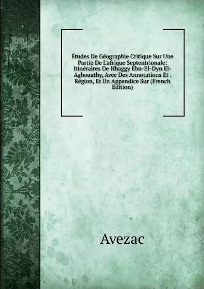 Обложка книги Etudes De Geographie Critique Sur Une Partie De L.afrique Septentrionale: Itineraires De Hhaggy Ebn-El-Dyn El-Aghouathy, Avec Des Annotations Et . Region, Et Un Appendice Sur (French Edition), Avezac