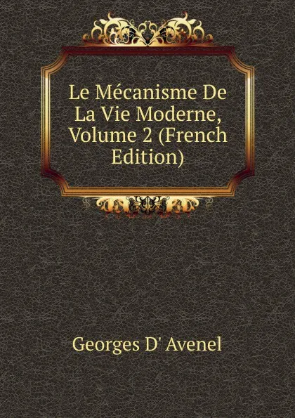 Обложка книги Le Mecanisme De La Vie Moderne, Volume 2 (French Edition), Georges d' Avenel