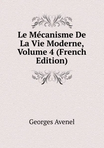 Обложка книги Le Mecanisme De La Vie Moderne, Volume 4 (French Edition), Georges Avenel