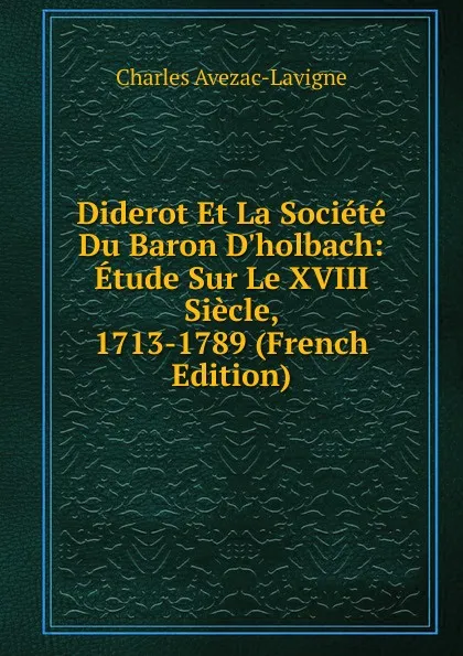 Обложка книги Diderot Et La Societe Du Baron D.holbach: Etude Sur Le XVIII Siecle, 1713-1789 (French Edition), Charles Avezac-Lavigne