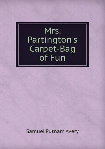 Обложка книги Mrs. Partington.s Carpet-Bag of Fun, Samuel Putnam Avery