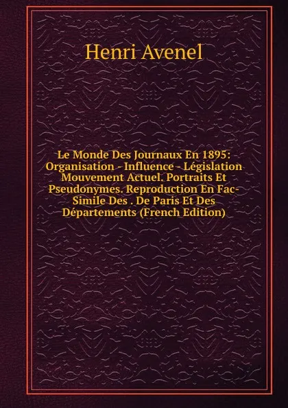 Обложка книги Le Monde Des Journaux En 1895: Organisation - Influence - Legislation Mouvement Actuel. Portraits Et Pseudonymes. Reproduction En Fac-Simile Des . De Paris Et Des Departements (French Edition), Henri Avenel