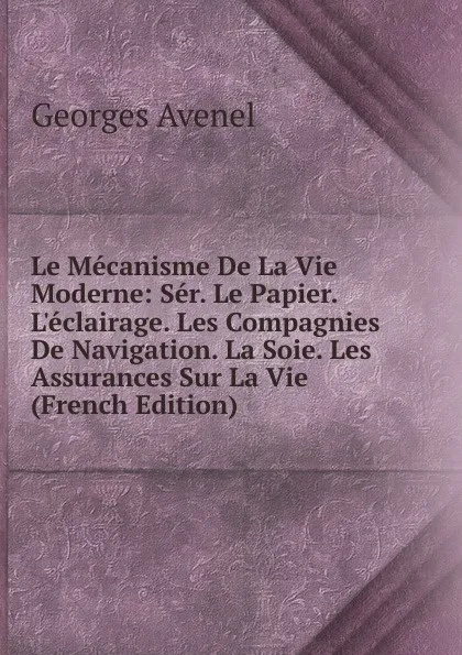 Обложка книги Le Mecanisme De La Vie Moderne: Ser. Le Papier. L.eclairage. Les Compagnies De Navigation. La Soie. Les Assurances Sur La Vie (French Edition), Georges Avenel