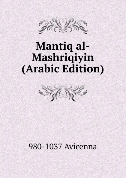 Обложка книги Mantiq al-Mashriqiyin (Arabic Edition), 980-1037 Avicenna