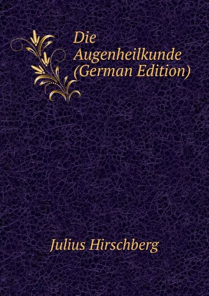 Обложка книги Die Augenheilkunde (German Edition), Julius Hirschberg