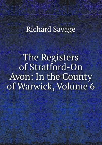 Обложка книги The Registers of Stratford-On Avon: In the County of Warwick, Volume 6, Richard Savage