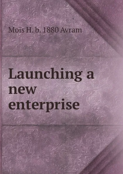 Обложка книги Launching a new enterprise, Moïs H. b. 1880 Avram