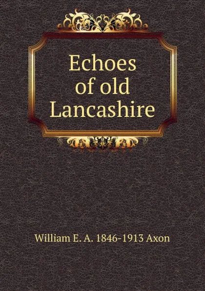 Обложка книги Echoes of old Lancashire, William E. A. 1846-1913 Axon