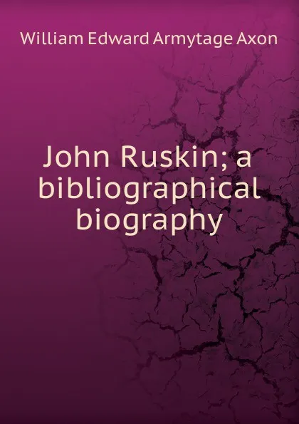 Обложка книги John Ruskin; a bibliographical biography, William Edward Armytage Axon