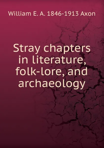 Обложка книги Stray chapters in literature, folk-lore, and archaeology, William E. A. 1846-1913 Axon