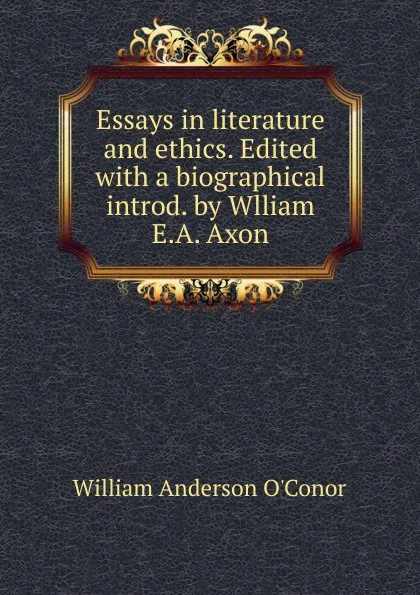 Обложка книги Essays in literature and ethics. Edited with a biographical introd. by Wlliam E.A. Axon, William Anderson O'Conor