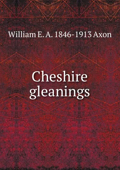 Обложка книги Cheshire gleanings, William E. A. 1846-1913 Axon