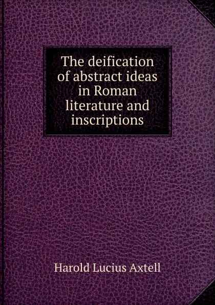 Обложка книги The deification of abstract ideas in Roman literature and inscriptions, Harold Lucius Axtell