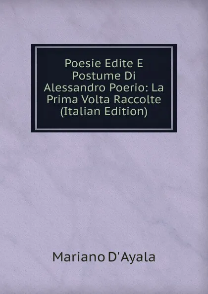 Обложка книги Poesie Edite E Postume Di Alessandro Poerio: La Prima Volta Raccolte (Italian Edition), Mariano d' Ayala