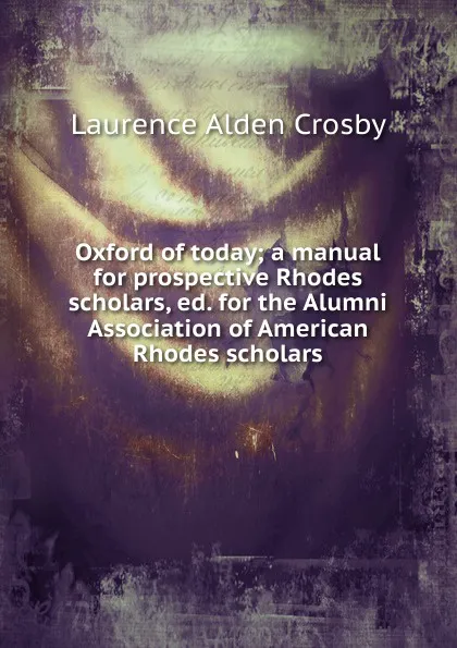 Обложка книги Oxford of today; a manual for prospective Rhodes scholars, ed. for the Alumni Association of American Rhodes scholars, Laurence Alden Crosby