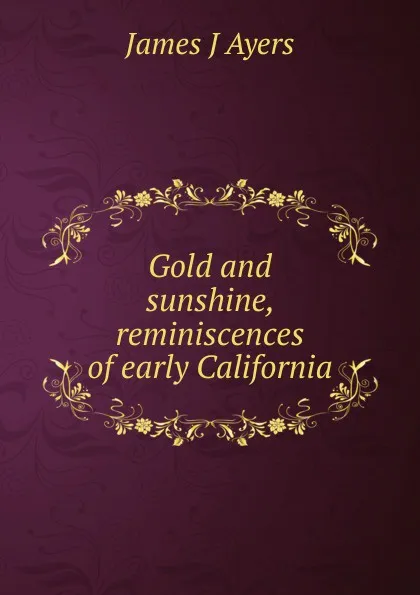 Обложка книги Gold and sunshine, reminiscences of early California, James J Ayers