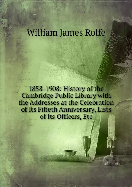 Обложка книги 1858-1908: History of the Cambridge Public Library with the Addresses at the Celebration of Its Fifieth Anniversary, Lists of Its Officers, Etc, William James Rolfe