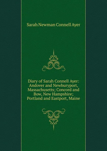 Обложка книги Diary of Sarah Connell Ayer: Andover and Newburyport, Massachusetts; Concord and Bow, New Hampshire; Portland and Eastport, Maine, Sarah Newman Connell Ayer